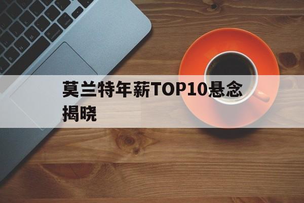 莫兰特年薪TOP10悬念揭晓(2025nba各队球员薪资一览表)